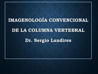 IMAGENOLOGÍA CONVENCIONAL
DE LA COLUMNA VERTEBRAL
Dr. Sergio Landires
 