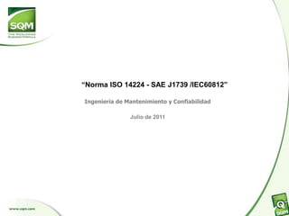 “Norma ISO 14224 - SAE J1739 /IEC60812”
Ingeniería de Mantenimiento y Confiabilidad
Julio de 2011
 