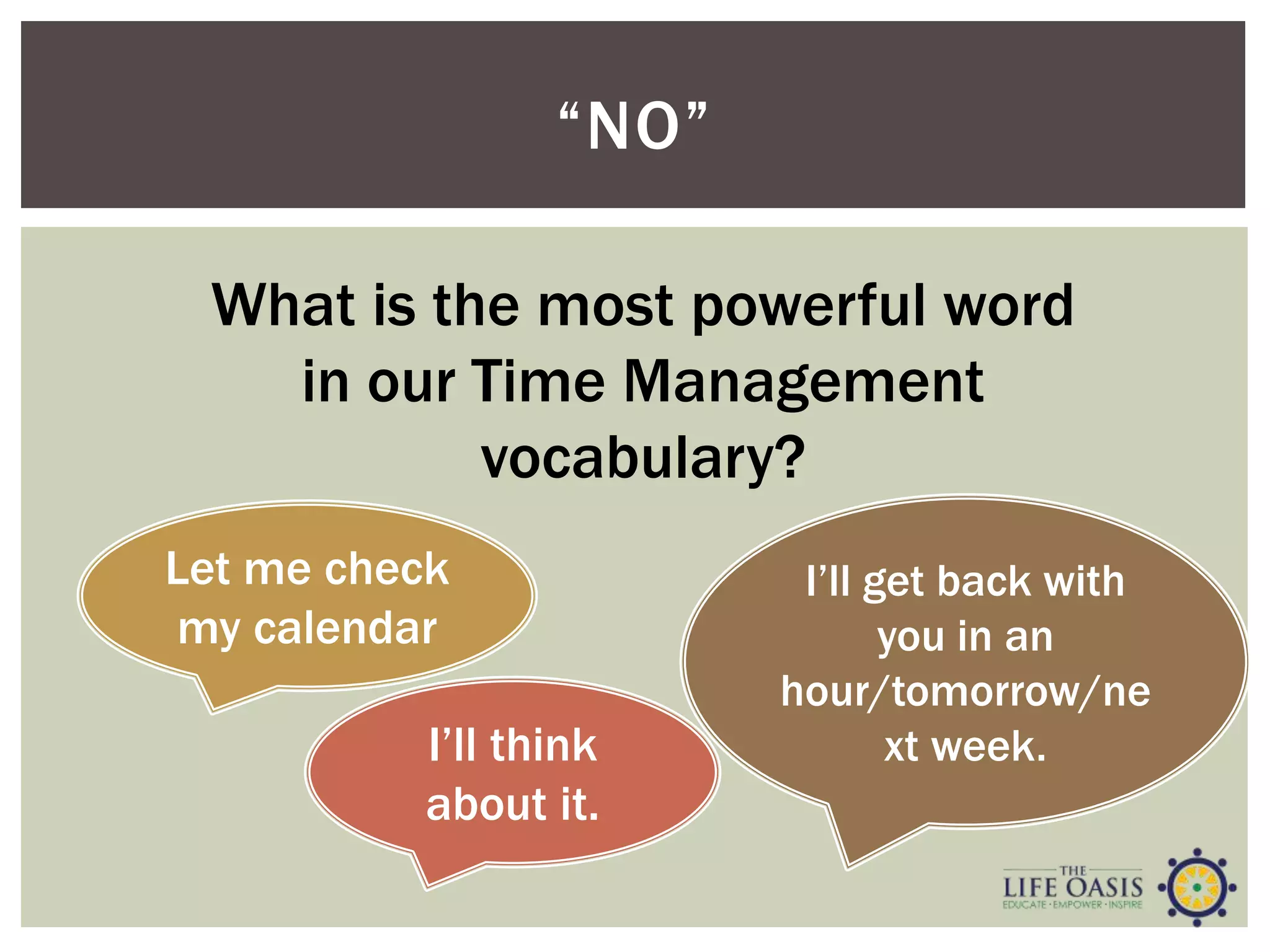 “NO”
What is the most powerful word
in our Time Management
vocabulary?
I’ll think
about it.
I’ll get back with
you in an
hour/tomorrow/ne
xt week.
Let me check
my calendar
 