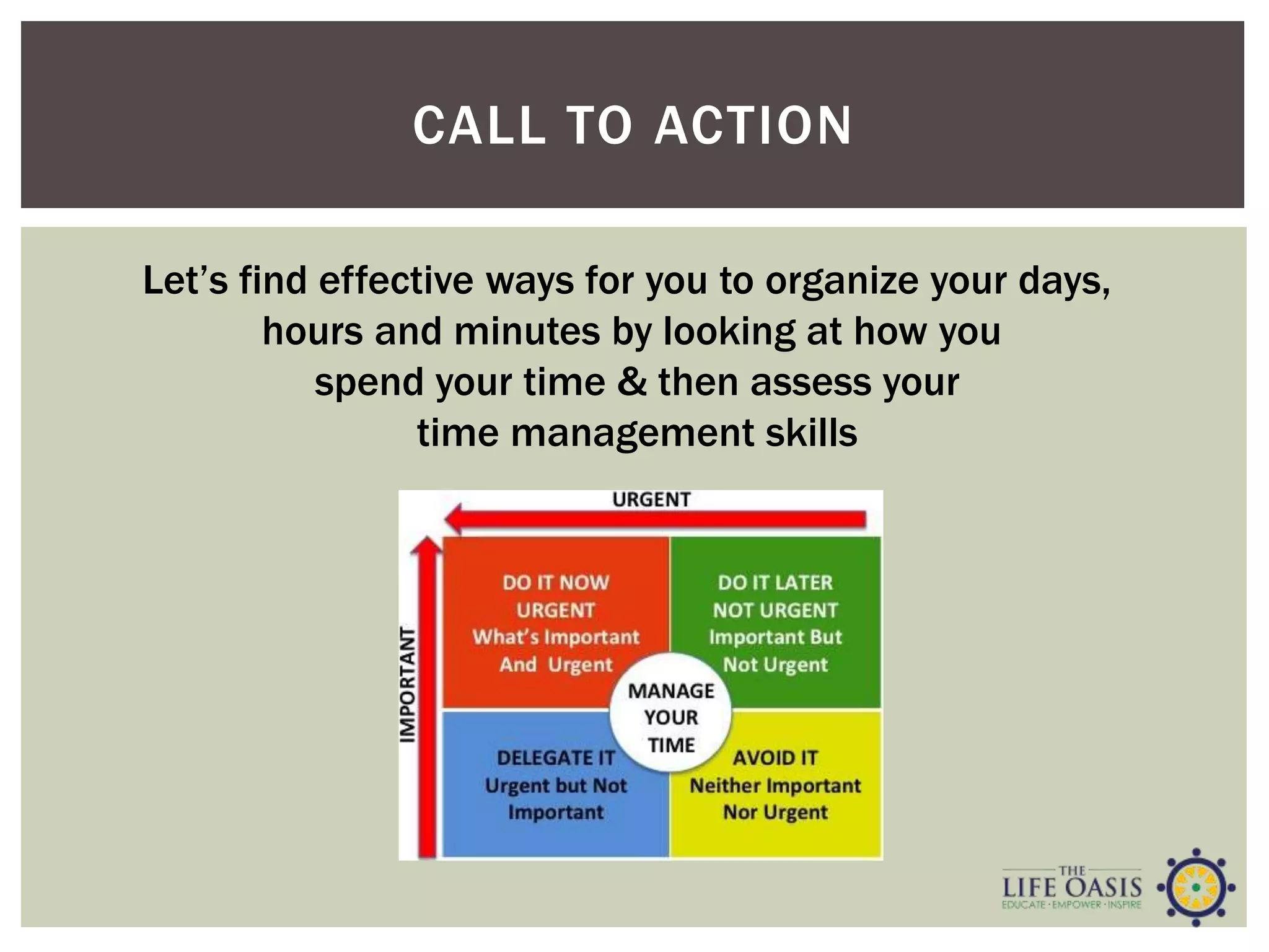 Let’s find effective ways for you to organize your days,
hours and minutes by looking at how you
spend your time & then assess your
time management skills
CALL TO ACTION
 