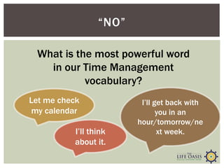“NO”
What is the most powerful word
in our Time Management
vocabulary?
I’ll think
about it.
I’ll get back with
you in an
hour/tomorrow/ne
xt week.
Let me check
my calendar
 