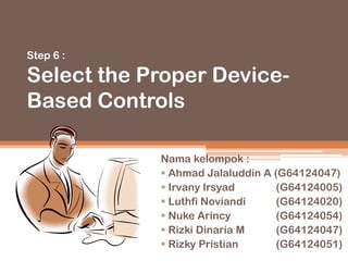 Step 6 :
Select the Proper Device-
Based Controls
Nama kelompok :
 Ahmad Jalaluddin A (G64124047)
 Irvany Irsyad (G64124005)
 Luthfi Noviandi (G64124020)
 Nuke Arincy (G64124054)
 Rizki Dinaria M (G64124047)
 Rizky Pristian (G64124051)
 