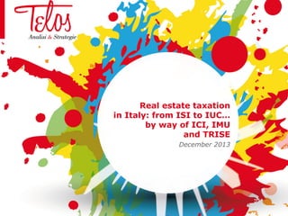 Real estate taxation
in Italy: from ISI to IUC…
by way of ICI, IMU
and TRISE
December 2013

 