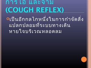 การไอ และจาม
(COUGH REFLEX)
เป็นอีกกลไกหนึ่งในการกำาจัดสิ่ง
แปลกปลอมที่ระบบทางเดิน
หายใจบริเวณหลอดลม
 