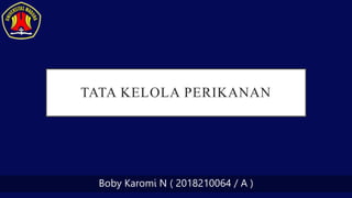 TATA KELOLA PERIKANAN
Boby Karomi N ( 2018210064 / A )
 