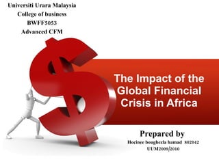 The Impact of the Global Financial Crisis in Africa Prepared by  Hocinee boughezla hamad  802042 UUM2009/2010 Universiti Urara Malaysia College of business BWFF5053 Advanced CFM 