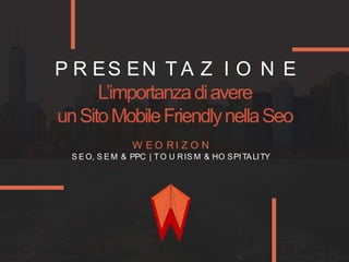 P R ES EN T A Z I O N E
L’importanzadiavere
unSitoMobileFriendlynellaSeo
W E O R I Z O N
S E O, S E M & PPC | TO U RIS M & HO SPITALITY
 