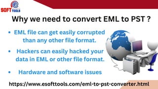 Why we need to convert EML to PST ?
https://www.esofttools.com/eml-to-pst-converter.html
EML file can get easily corrupted
than any other file format.
Hackers can easily hacked your
data in EML or other file format.
Hardware and software issues
 