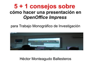 5 + 1 consejos sobre  cómo hacer una presentación en  OpenOffice Impress  para Trabajo Monográfico de Investigación Héctor Monteagudo Ballesteros 