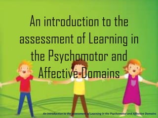An introduction to the
assessment of Learning in
the Psychomotor and
Affective Domains
An introduction to the assessment of Learning in the Psychomotor and Affective Domains
 