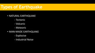 Types of Earthquake
• NATURAL EARTHQUAKE
- Tectonic
- Volcanic
- Meteoric
• MAN-MADE EARTHQUAKE
- Explosive
- Industrial Noise
 