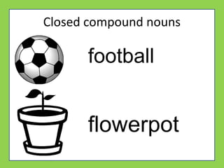 Closed compound nouns
football
flowerpot