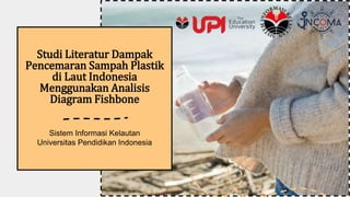 Studi Literatur Dampak
Pencemaran Sampah Plastik
di Laut Indonesia
Menggunakan Analisis
Diagram Fishbone
Sistem Informasi Kelautan
Universitas Pendidikan Indonesia
 