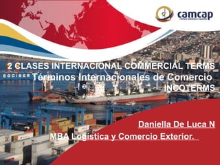 2 CLASES INTERNACIONAL COMMERCIAL TERMS
Términos Internacionales de Comercio
INCOTERMS
Daniella De Luca N
MBA Logística y Comercio Exterior.
 