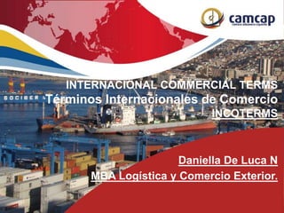 INTERNACIONAL COMMERCIAL TERMS
Términos Internacionales de Comercio
INCOTERMS
Daniella De Luca N
MBA Logística y Comercio Exterior.
 