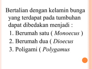 Bertalian dengan kelamin bunga
yang terdapat pada tumbuhan
dapat dibedakan menjadi :
1. Berumah satu ( Monoecus )
2. Berumah dua ( Dioecus
3. Poligami ( Polygamus
 