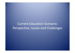 Current Education Scenario:
Perspective, Issues and Challenges
Perspective, Issues and Challenges
 