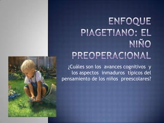 ¿Cuáles son los avances cognitivos y
    los aspectos inmaduros típicos del
pensamiento de los niños preescolares?
 