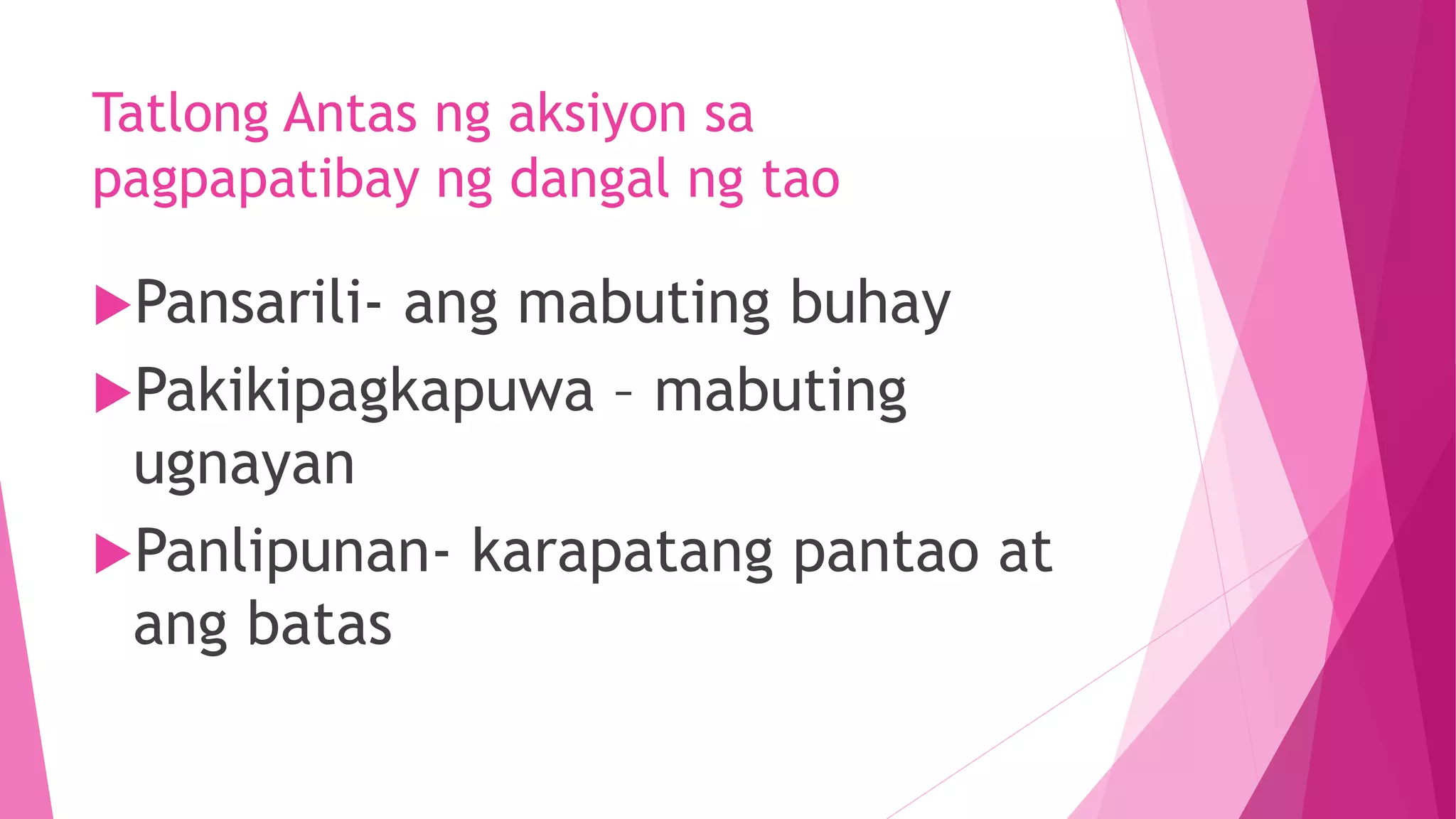 Tatlong Antas ng aksiyon sa
pagpapatibay ng dangal ng tao
Pansarili- ang mabuting buhay
Pakikipagkapuwa – mabuting
ugnayan
Panlipunan- karapatang pantao at
ang batas
 