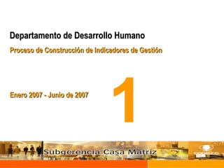 Departamento de Desarrollo Humano Proceso de Construcción de Indicadores de Gestión Enero 2007 - Junio de 2007 1 
