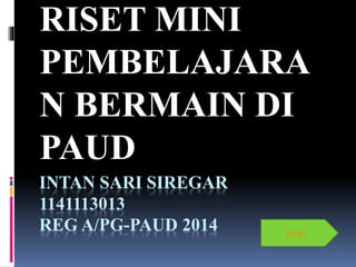 INTAN SARI SIREGAR
1141113013
REG A/PG-PAUD 2014
RISET MINI
PEMBELAJARA
N BERMAIN DI
PAUD
NEXT
 