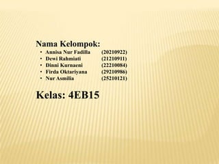 Nama Kelompok:
•
•
•
•
•

Annisa Nur Fadilla
Dewi Rahmiati
Dinni Kurnaeni
Firda Oktariyana
Nur Asmilia

Kelas: 4EB15

(20210922)
(21210911)
(22210084)
(29210986)
(25210121)

 