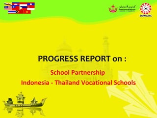 PROGRESS REPORT on :
          School Partnership
Indonesia - Thailand Vocational Schools
 