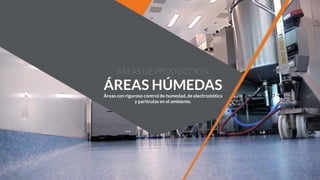 ÁREAS DE PRODUCCIÓN
ÁREAS HÚMEDAS
Áreas con riguroso control de humedad, de electrostática
y partículas en el ambiente.
 