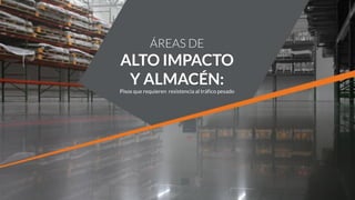 ÁREAS DE
ALTO IMPACTO
Y ALMACÉN:
Pisos que requieren resistencia al tráfico pesado
 