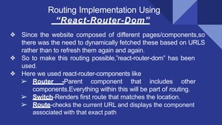 Routing Implementation Using
“React-Router-Dom”
❖ Since the website composed of different pages/components,so
there was th...