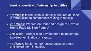 Weekly overview of Internship Activities
 1st Week: Introduction to React js,features of React
js introduction to compone...