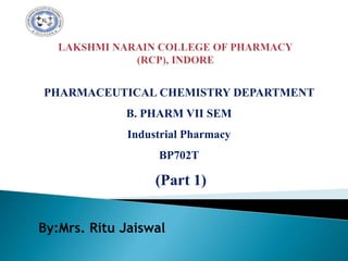 PHARMACEUTICAL CHEMISTRY DEPARTMENT
B. PHARM VII SEM
Industrial Pharmacy
BP702T
(Part 1)
By:Mrs. Ritu Jaiswal
 