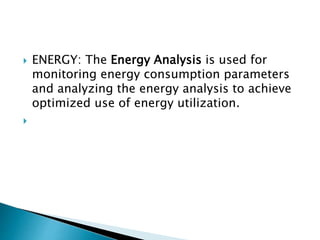  ENERGY: The Energy Analysis is used for
monitoring energy consumption parameters
and analyzing the energy analysis to achieve
optimized use of energy utilization.

 