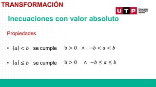 7
TRANSFORMACIÓN
Propiedades
• 𝑎 < 𝑏 se cumple
• 𝑎 ≤ 𝑏 se cumple
b > 0 ∧ −𝑏 < 𝑎 < 𝑏
b > 0 ∧ −𝑏 ≤ 𝑎 ≤ 𝑏
Inecuaciones con valor absoluto
 