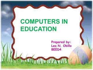COMPUTERS IN 
EDUCATION 
Prepared by: 
Lea N. Obillo 
BEED4 
 