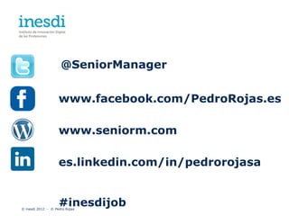 @SeniorManager


                    www.facebook.com/PedroRojas.es

                    www.seniorm.com

                    es.linkedin.com/in/pedrorojasa


                    #inesdijob
© inesdi 2012 - © Pedro Rojas
 