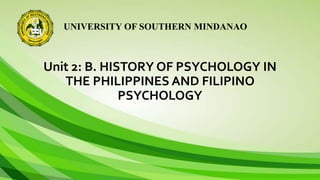 UNIVERSITY OF SOUTHERN MINDANAO
Unit 2: B. HISTORY OF PSYCHOLOGY IN
THE PHILIPPINES AND FILIPINO
PSYCHOLOGY
 