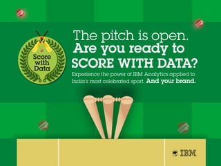 Score
with
Data
Experience the power of IBM Analytics applied to
India’s most celebrated sport. And your brand.
SCORE WITH DATA?
The pitch is open.
Are you ready to
 