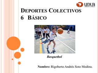 DEPORTES COLECTIVOS
6 BÁSICO
Nombre: Rigoberto Andrés Soto Medina.
Basquetbol
 