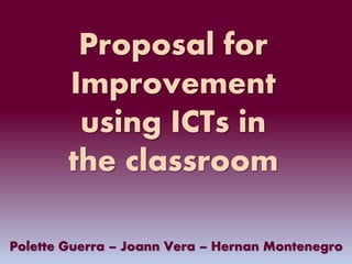 Proposal for
Improvement
using ICTs in
the classroom
Polette Guerra – Joann Vera – Hernan Montenegro
 