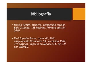 Bibliografía
• Novela ILIADA, Homero, compendio escolar,
Edit Grijaldo; 128 Paginas, Primera edición
2010.
• Ensiclopedia ...