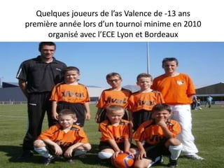 Quelques joueurs de l’as Valence de -13 ans
première année lors d’un tournoi minime en 2010
      organisé avec l’ECE Lyon et Bordeaux
 