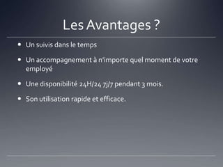 Les Avantages ?
 Un suivis dans le temps

 Un accompagnement à n’importe quel moment de votre
  employé

 Une disponibilité 24H/24 7j/7 pendant 3 mois.

 Son utilisation rapide et efficace.
 