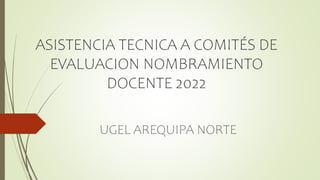 ASISTENCIA TECNICA A COMITÉS DE
EVALUACION NOMBRAMIENTO
DOCENTE 2022
UGEL AREQUIPA NORTE
 
