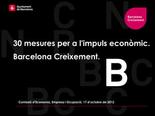 30 mesures per a l'impuls econòmic.
Barcelona Creixement.




 Comissió d’Economia, Empresa i Ocupació, 17 d’octubre de 2012
 