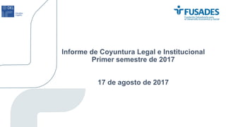 Informe de Coyuntura Legal e Institucional
Primer semestre de 2017
17 de agosto de 2017
 