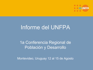 Informe del UNFPA
1a Conferencia Regional de
Población y Desarrollo
Montevideo, Uruguay 12 al 15 de Agosto
 
