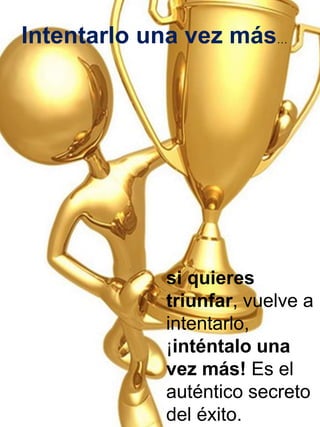 Intentarlo una vez más… 
si quieres 
triunfar, vuelve a 
intentarlo, 
¡inténtalo una 
vez más! Es el 
auténtico secreto 
del éxito. 
 