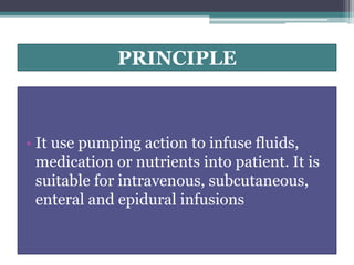 PRINCIPLE
• It use pumping action to infuse fluids,
medication or nutrients into patient. It is
suitable for intravenous, subcutaneous,
enteral and epidural infusions
 