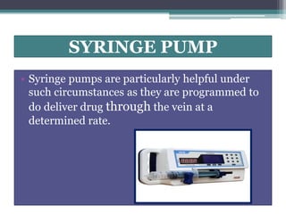 SYRINGE PUMP
• Syringe pumps are particularly helpful under
such circumstances as they are programmed to
do deliver drug through the vein at a
determined rate.
 